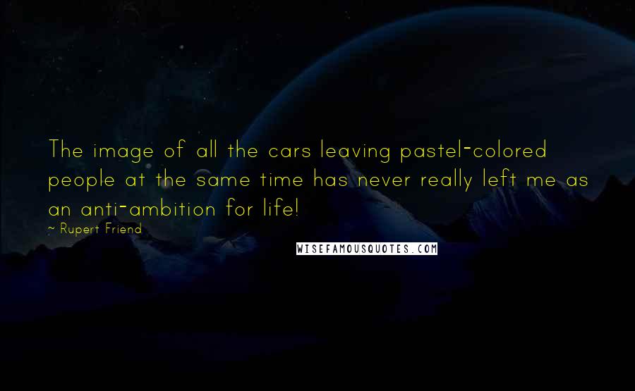 Rupert Friend Quotes: The image of all the cars leaving pastel-colored people at the same time has never really left me as an anti-ambition for life!