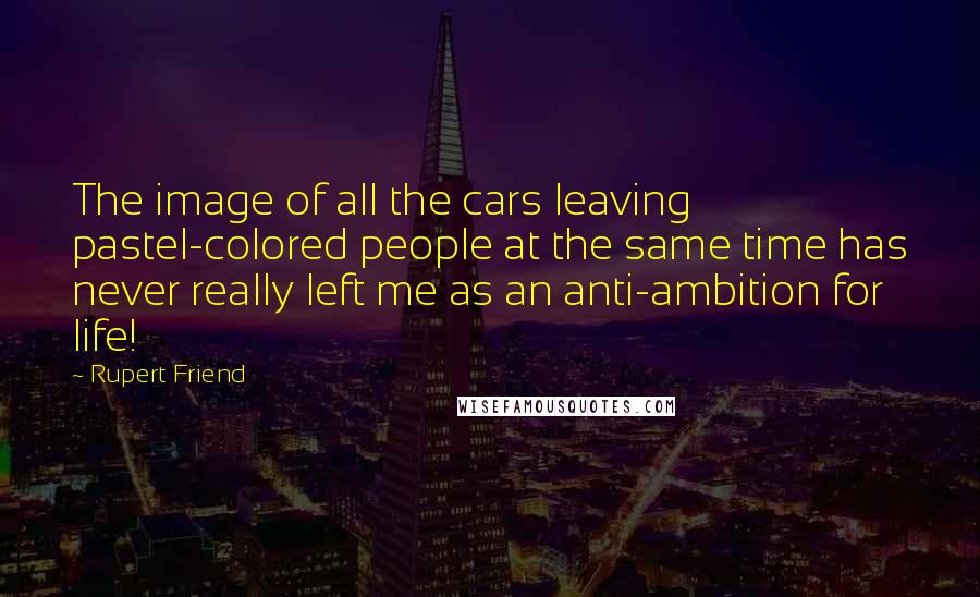 Rupert Friend Quotes: The image of all the cars leaving pastel-colored people at the same time has never really left me as an anti-ambition for life!