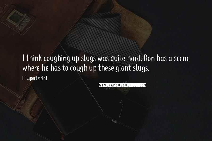 Rupert Grint Quotes: I think coughing up slugs was quite hard. Ron has a scene where he has to cough up these giant slugs.