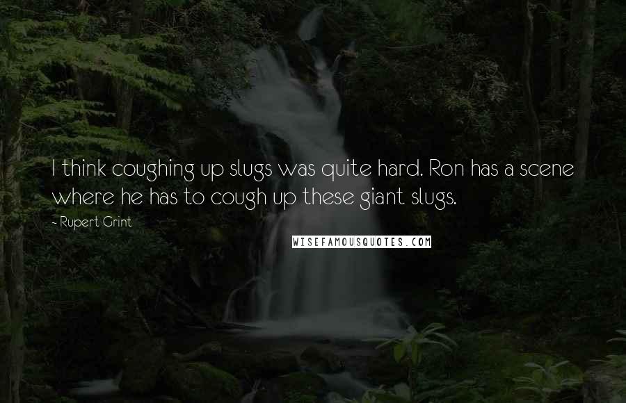 Rupert Grint Quotes: I think coughing up slugs was quite hard. Ron has a scene where he has to cough up these giant slugs.