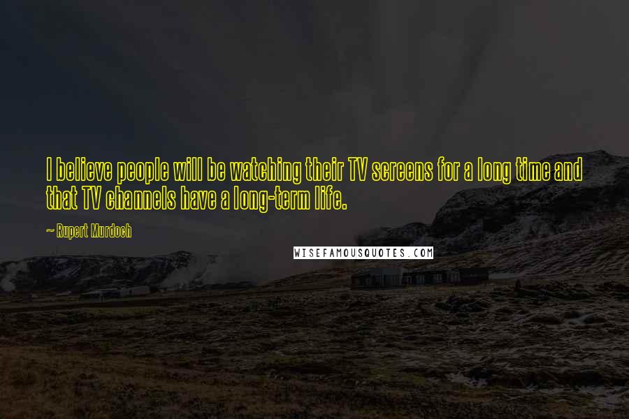 Rupert Murdoch Quotes: I believe people will be watching their TV screens for a long time and that TV channels have a long-term life.