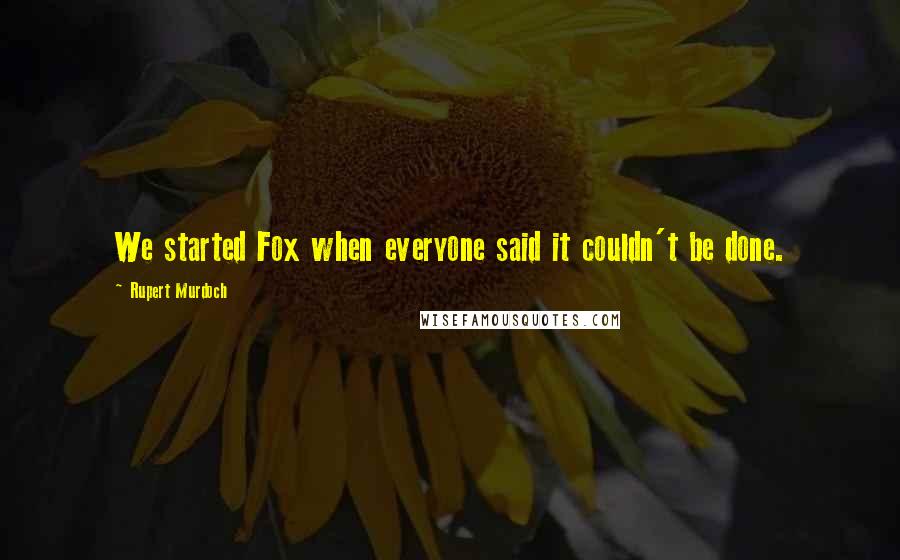 Rupert Murdoch Quotes: We started Fox when everyone said it couldn't be done.