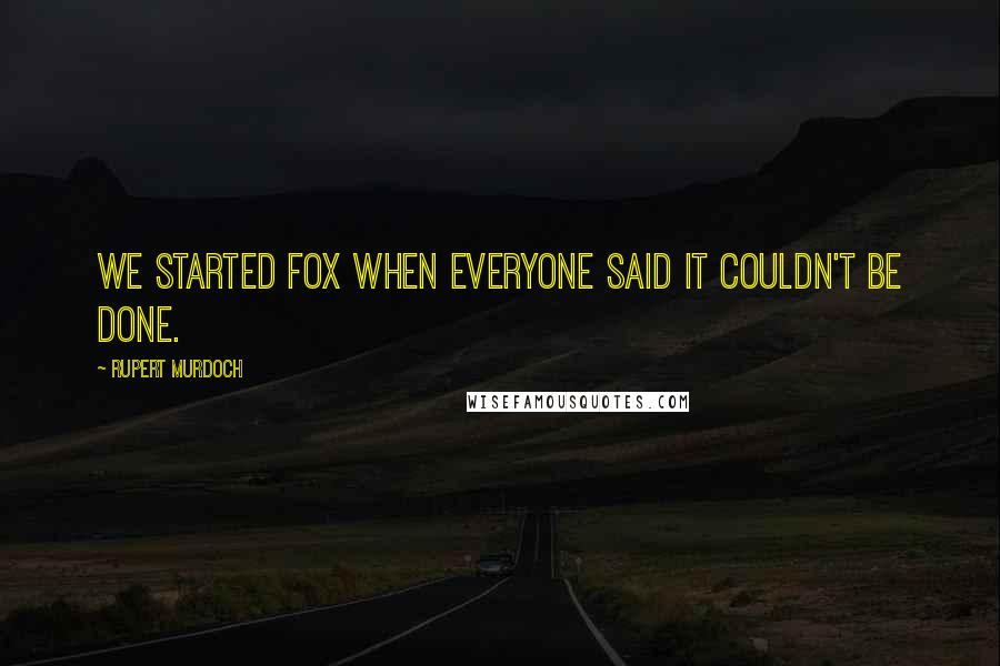 Rupert Murdoch Quotes: We started Fox when everyone said it couldn't be done.