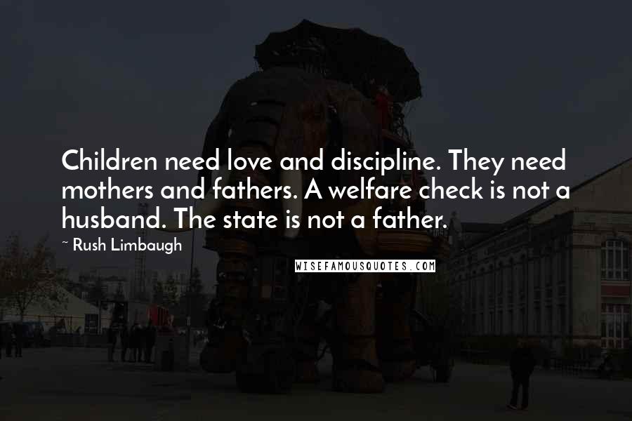 Rush Limbaugh Quotes: Children need love and discipline. They need mothers and fathers. A welfare check is not a husband. The state is not a father.