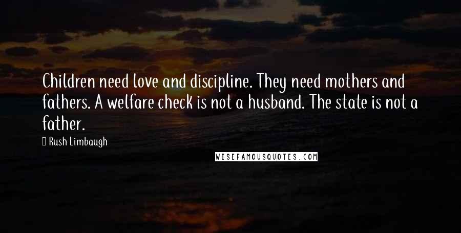 Rush Limbaugh Quotes: Children need love and discipline. They need mothers and fathers. A welfare check is not a husband. The state is not a father.