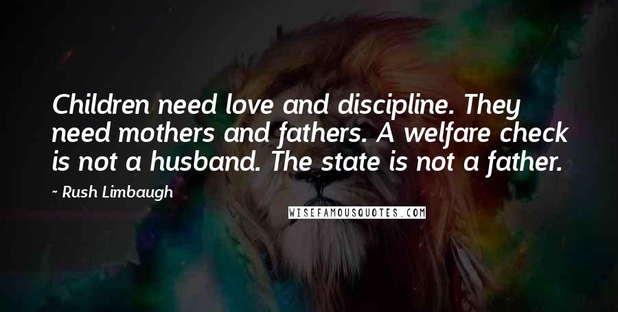 Rush Limbaugh Quotes: Children need love and discipline. They need mothers and fathers. A welfare check is not a husband. The state is not a father.