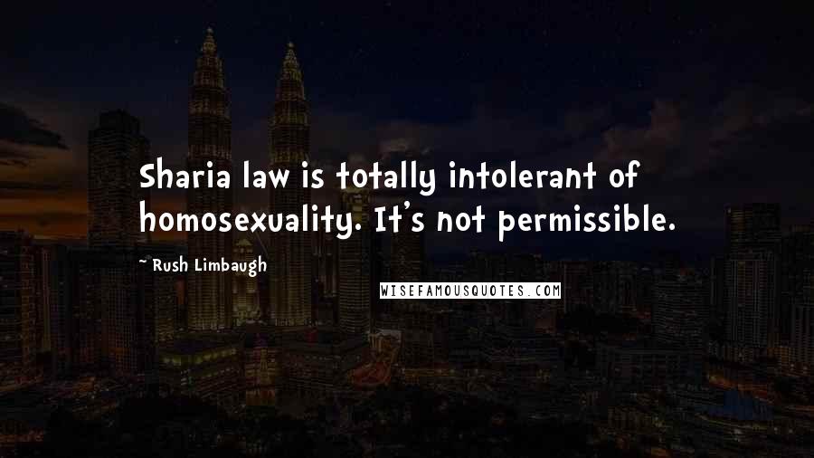 Rush Limbaugh Quotes: Sharia law is totally intolerant of homosexuality. It's not permissible.