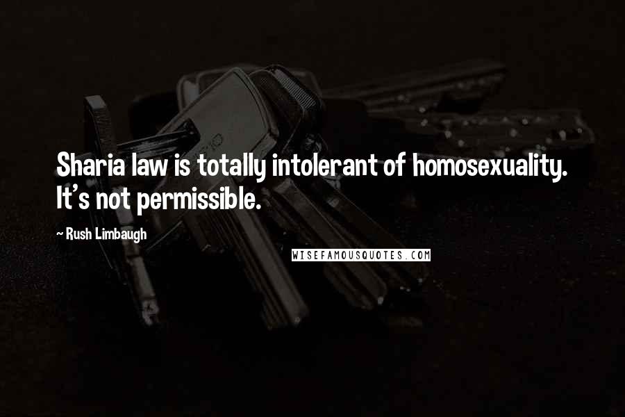 Rush Limbaugh Quotes: Sharia law is totally intolerant of homosexuality. It's not permissible.