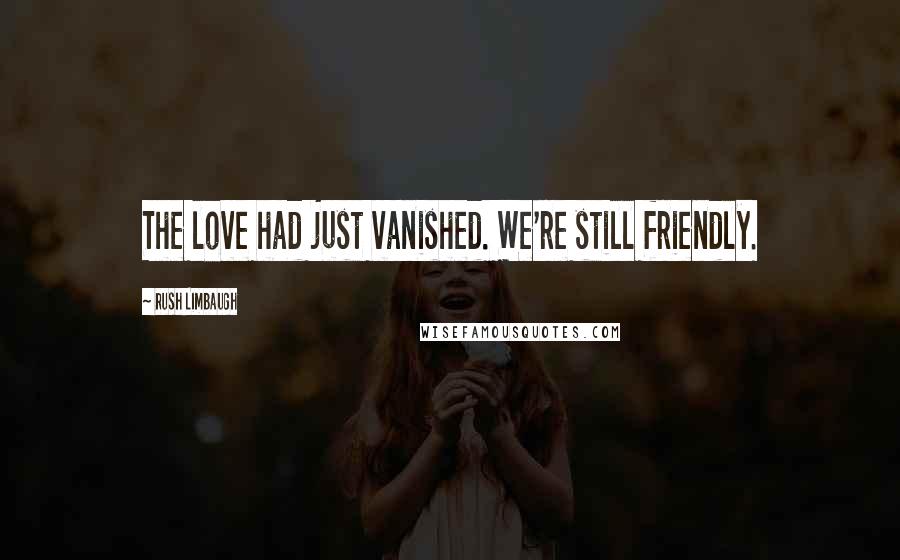 Rush Limbaugh Quotes: The love had just vanished. We're still friendly.