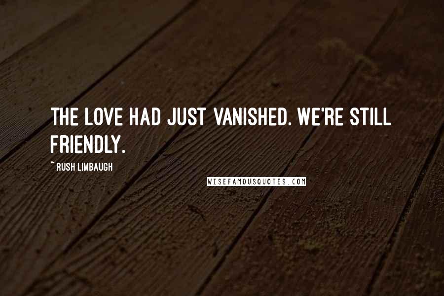 Rush Limbaugh Quotes: The love had just vanished. We're still friendly.