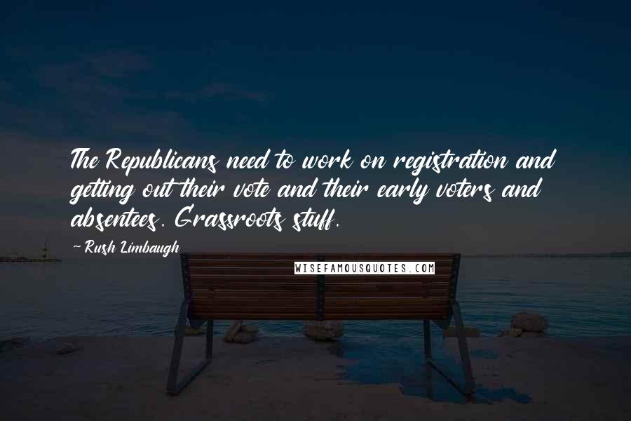 Rush Limbaugh Quotes: The Republicans need to work on registration and getting out their vote and their early voters and absentees. Grassroots stuff.