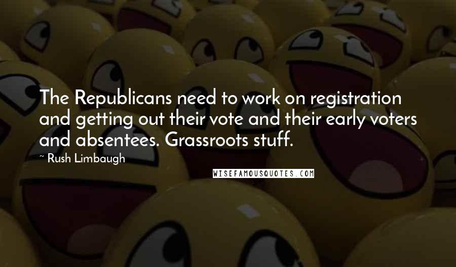 Rush Limbaugh Quotes: The Republicans need to work on registration and getting out their vote and their early voters and absentees. Grassroots stuff.