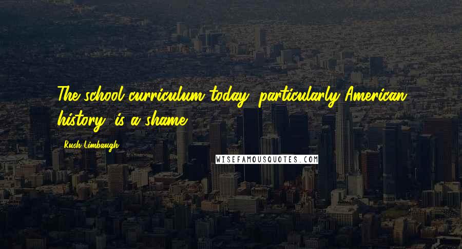 Rush Limbaugh Quotes: The school curriculum today, particularly American history, is a shame.