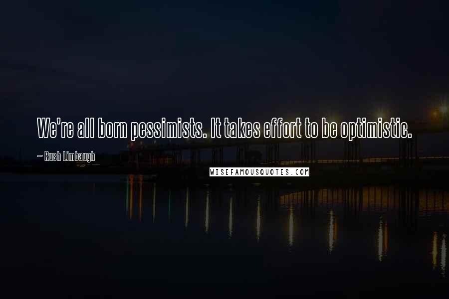 Rush Limbaugh Quotes: We're all born pessimists. It takes effort to be optimistic.