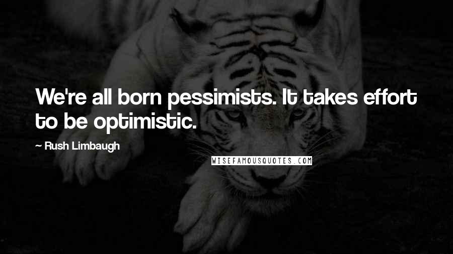 Rush Limbaugh Quotes: We're all born pessimists. It takes effort to be optimistic.