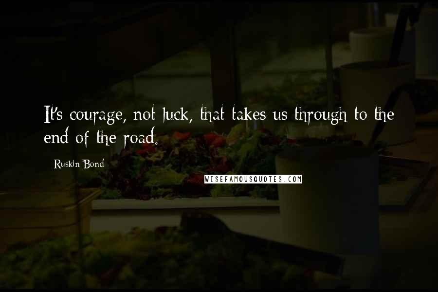 Ruskin Bond Quotes: It's courage, not luck, that takes us through to the end of the road.