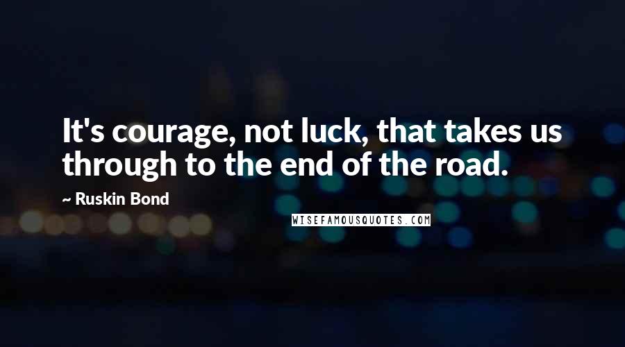 Ruskin Bond Quotes: It's courage, not luck, that takes us through to the end of the road.