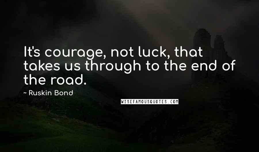 Ruskin Bond Quotes: It's courage, not luck, that takes us through to the end of the road.