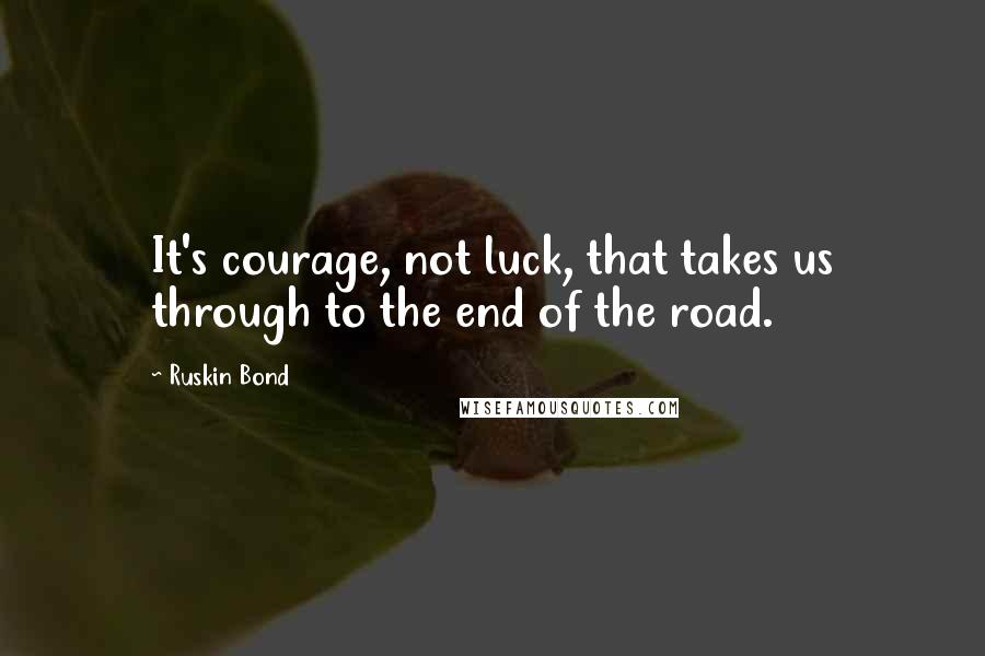 Ruskin Bond Quotes: It's courage, not luck, that takes us through to the end of the road.