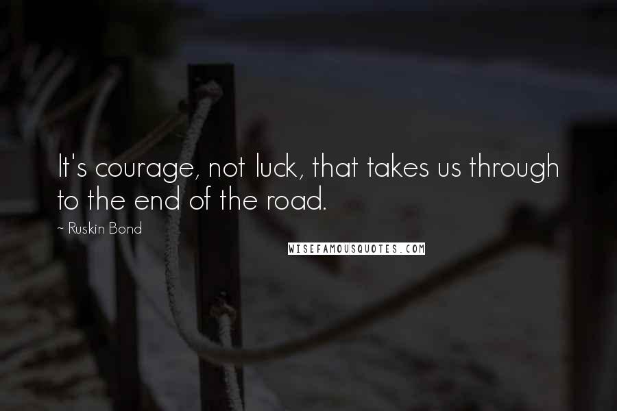 Ruskin Bond Quotes: It's courage, not luck, that takes us through to the end of the road.