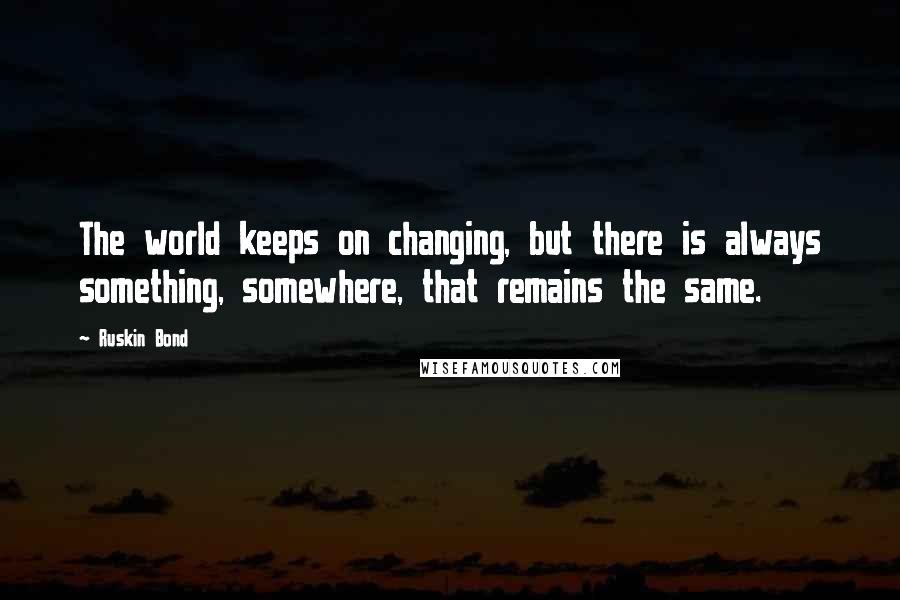 Ruskin Bond Quotes: The world keeps on changing, but there is always something, somewhere, that remains the same.