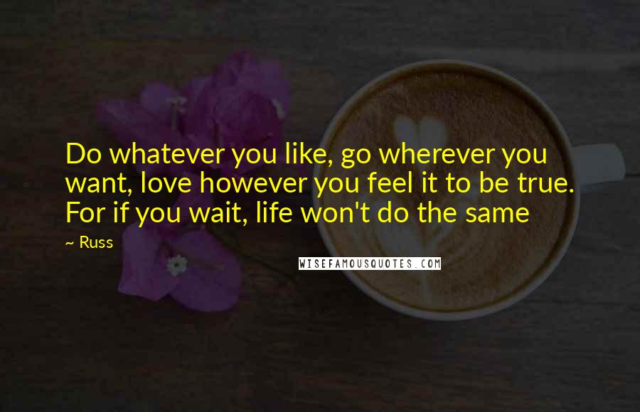 Russ Quotes: Do whatever you like, go wherever you want, love however you feel it to be true. For if you wait, life won't do the same