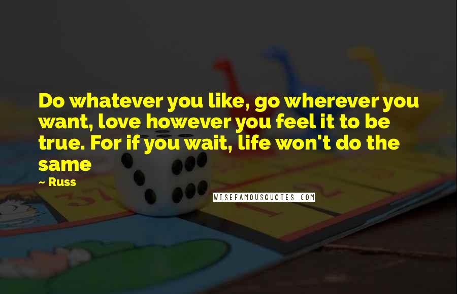 Russ Quotes: Do whatever you like, go wherever you want, love however you feel it to be true. For if you wait, life won't do the same