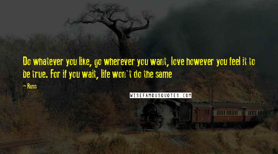 Russ Quotes: Do whatever you like, go wherever you want, love however you feel it to be true. For if you wait, life won't do the same