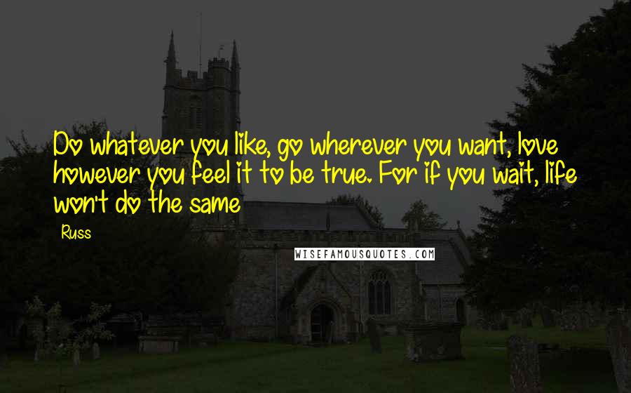 Russ Quotes: Do whatever you like, go wherever you want, love however you feel it to be true. For if you wait, life won't do the same