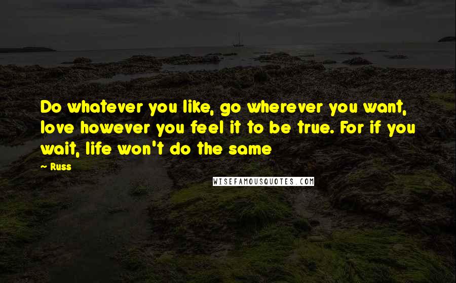 Russ Quotes: Do whatever you like, go wherever you want, love however you feel it to be true. For if you wait, life won't do the same