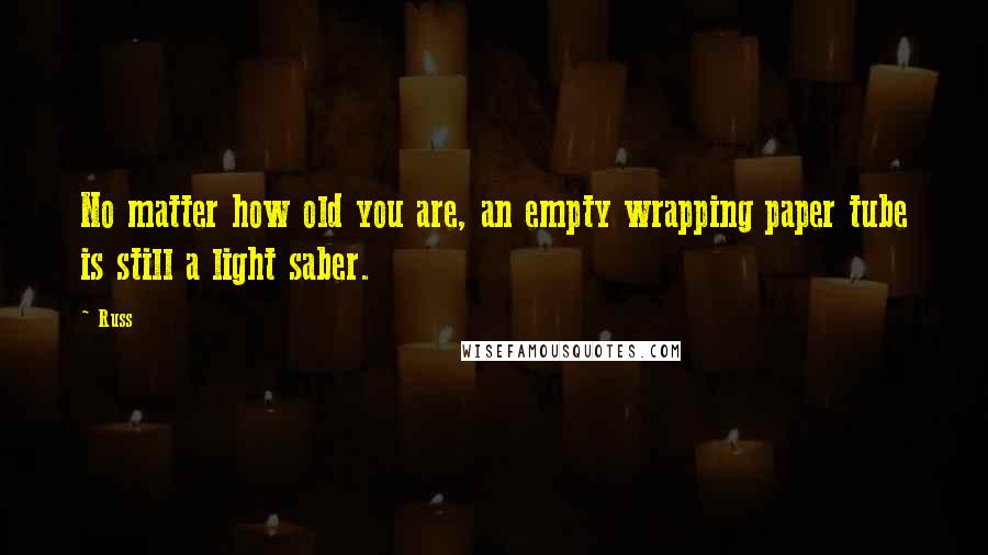 Russ Quotes: No matter how old you are, an empty wrapping paper tube is still a light saber.