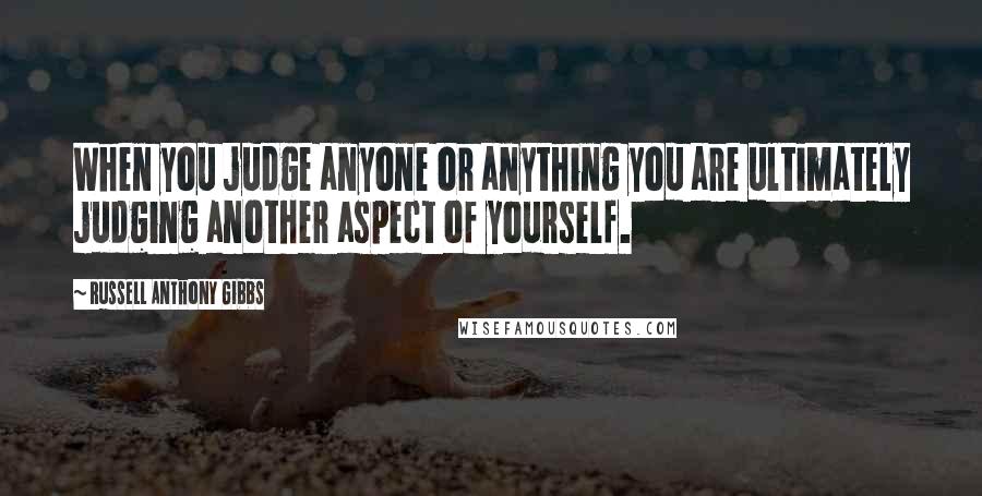 Russell Anthony Gibbs Quotes: When you judge anyone or anything you are ultimately judging another aspect of yourself.