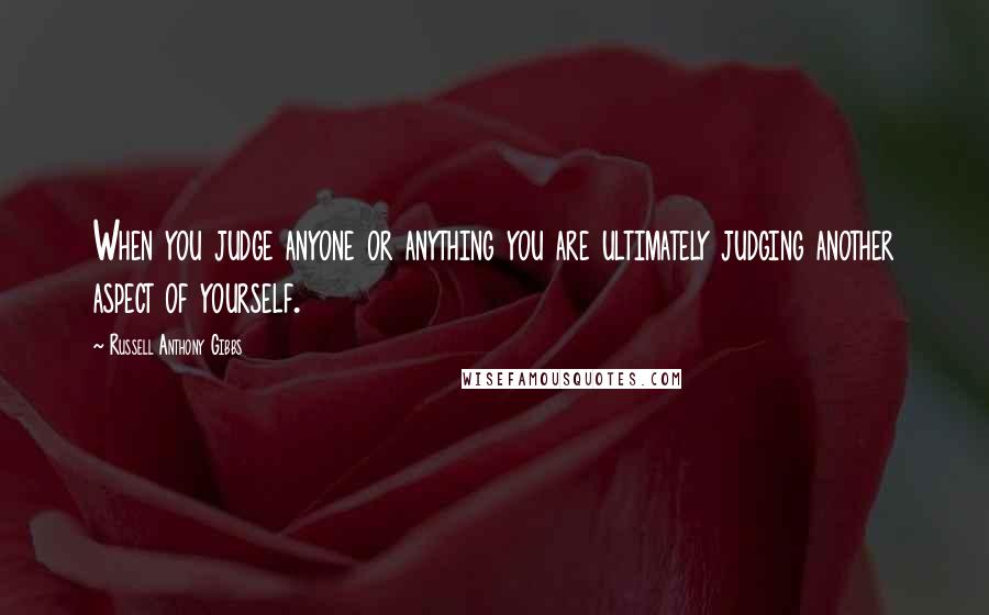 Russell Anthony Gibbs Quotes: When you judge anyone or anything you are ultimately judging another aspect of yourself.