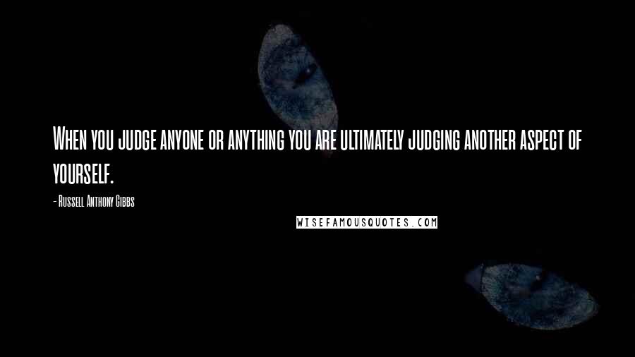 Russell Anthony Gibbs Quotes: When you judge anyone or anything you are ultimately judging another aspect of yourself.