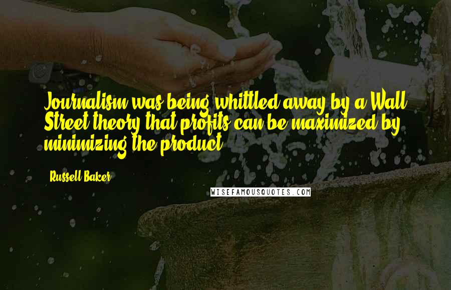 Russell Baker Quotes: Journalism was being whittled away by a Wall Street theory that profits can be maximized by minimizing the product.