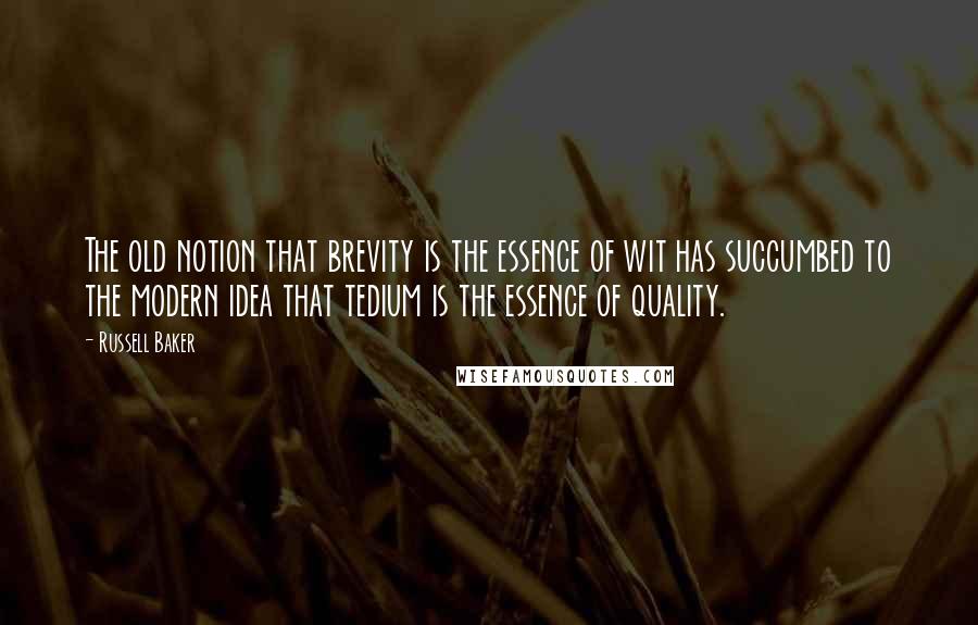 Russell Baker Quotes: The old notion that brevity is the essence of wit has succumbed to the modern idea that tedium is the essence of quality.