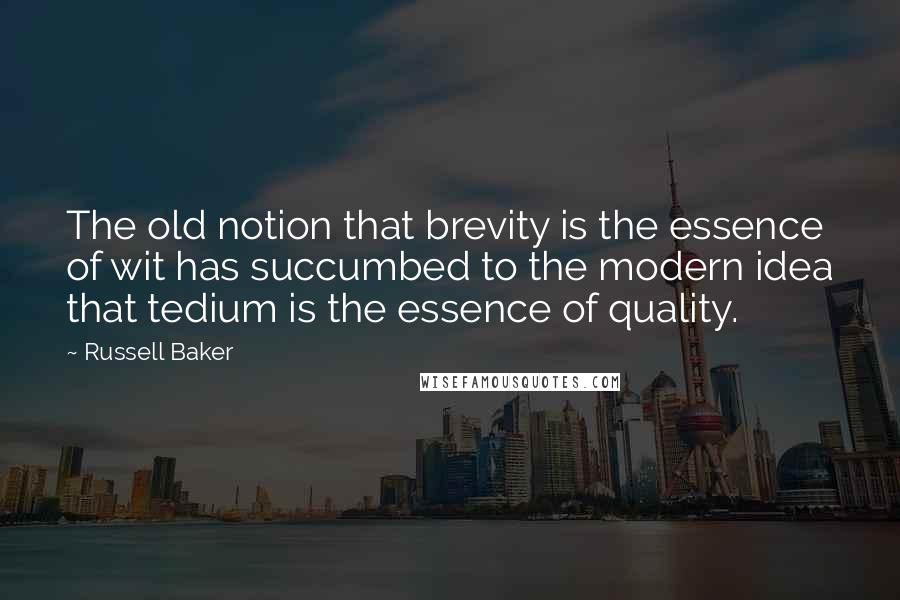 Russell Baker Quotes: The old notion that brevity is the essence of wit has succumbed to the modern idea that tedium is the essence of quality.