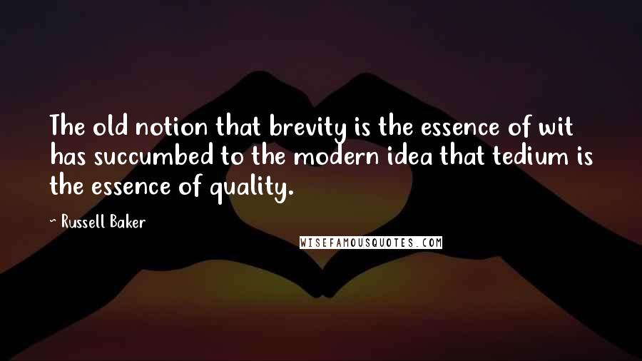 Russell Baker Quotes: The old notion that brevity is the essence of wit has succumbed to the modern idea that tedium is the essence of quality.