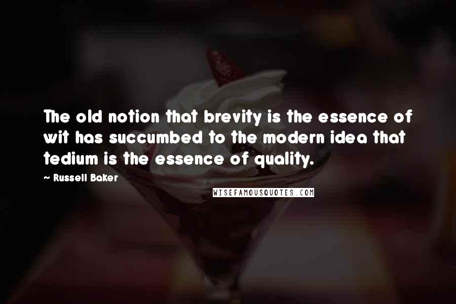 Russell Baker Quotes: The old notion that brevity is the essence of wit has succumbed to the modern idea that tedium is the essence of quality.