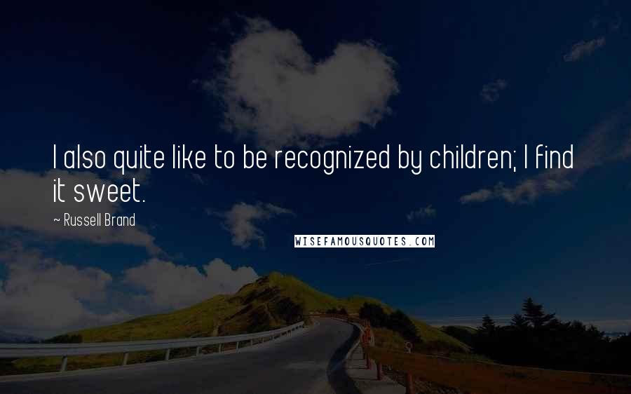 Russell Brand Quotes: I also quite like to be recognized by children; I find it sweet.