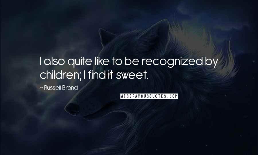 Russell Brand Quotes: I also quite like to be recognized by children; I find it sweet.