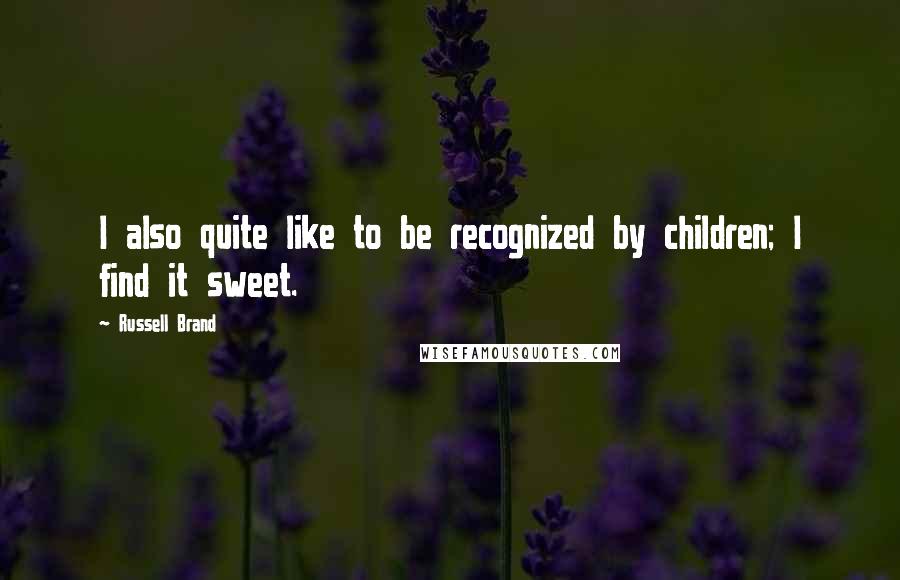 Russell Brand Quotes: I also quite like to be recognized by children; I find it sweet.