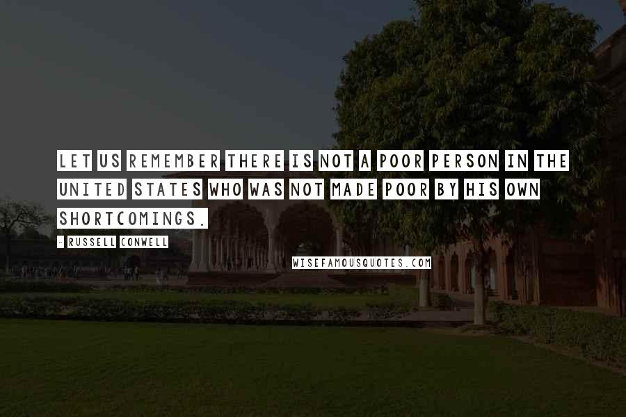 Russell Conwell Quotes: Let us remember there is not a poor person in the United States who was not made poor by his own shortcomings.