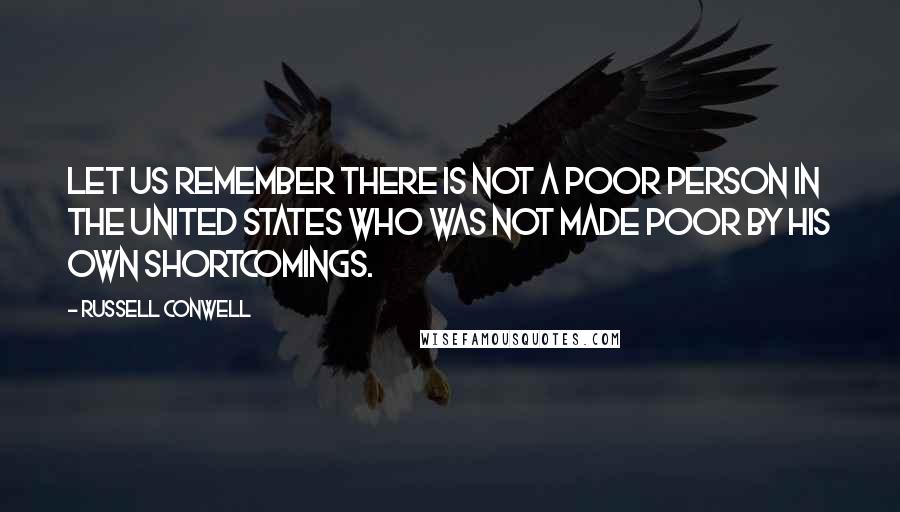 Russell Conwell Quotes: Let us remember there is not a poor person in the United States who was not made poor by his own shortcomings.