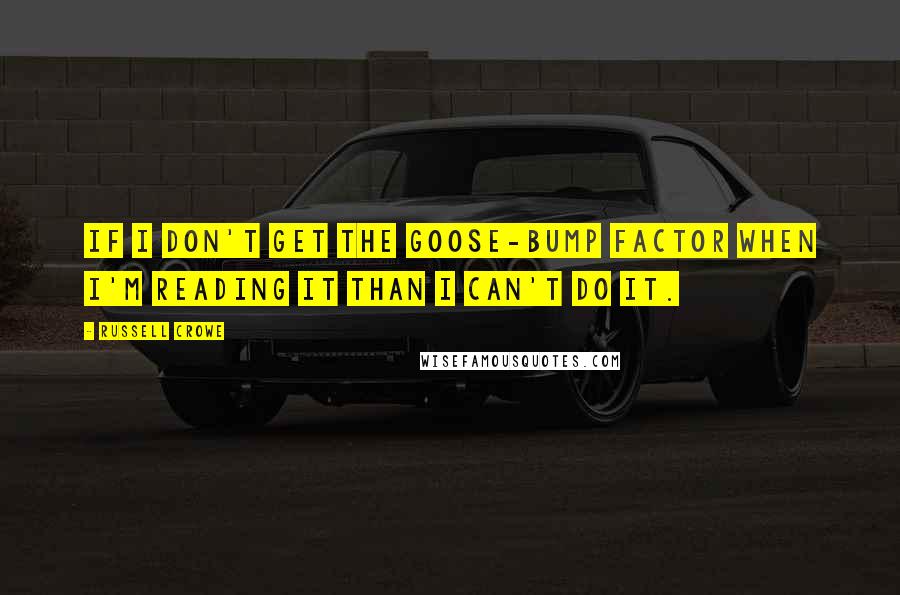 Russell Crowe Quotes: If I don't get the goose-bump factor when I'm reading it than I can't do it.