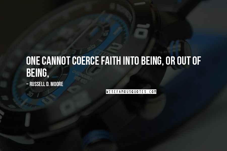 Russell D. Moore Quotes: One cannot coerce faith into being, or out of being,