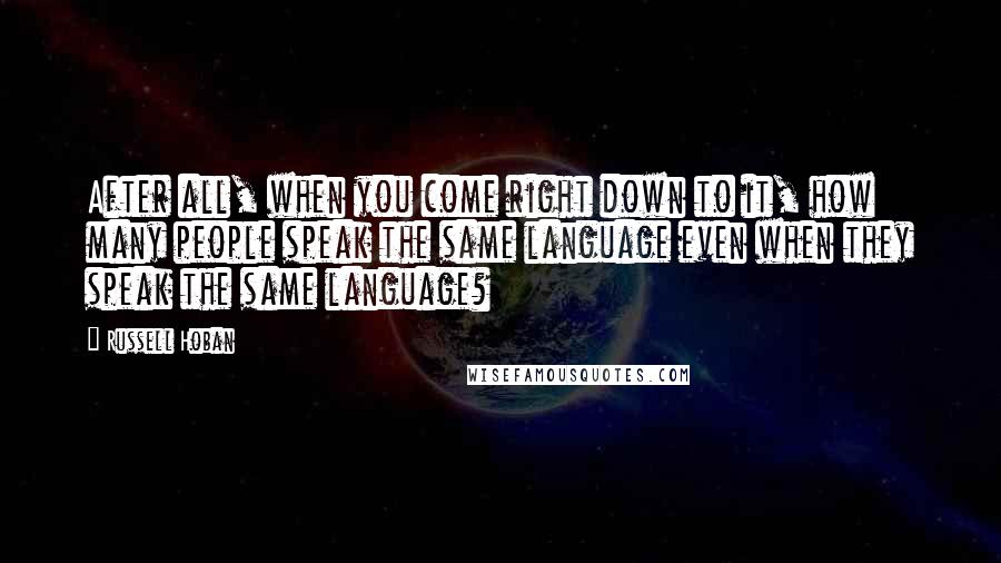 Russell Hoban Quotes: After all, when you come right down to it, how many people speak the same language even when they speak the same language?