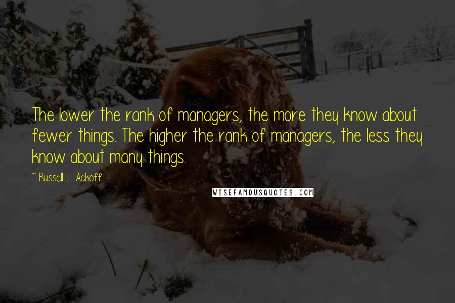 Russell L. Ackoff Quotes: The lower the rank of managers, the more they know about fewer things. The higher the rank of managers, the less they know about many things.