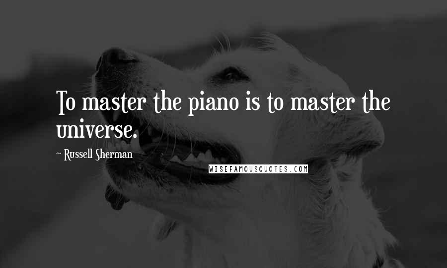 Russell Sherman Quotes: To master the piano is to master the universe.