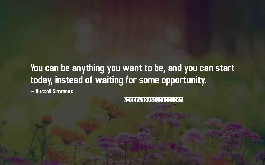 Russell Simmons Quotes: You can be anything you want to be, and you can start today, instead of waiting for some opportunity.